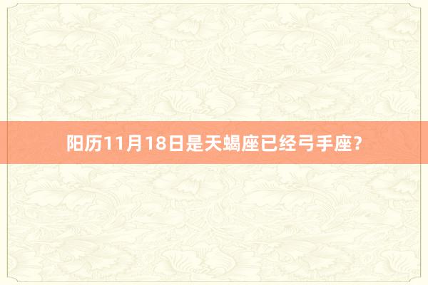 阳历11月18日是天蝎座已经弓手座？