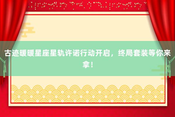古迹暖暖星座星轨许诺行动开启，终局套装等你来拿！