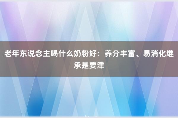 老年东说念主喝什么奶粉好：养分丰富、易消化继承是要津