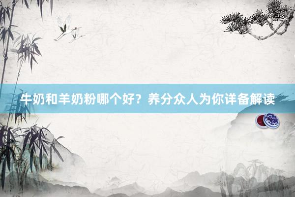 牛奶和羊奶粉哪个好？养分众人为你详备解读