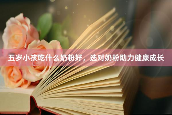 五岁小孩吃什么奶粉好，选对奶粉助力健康成长