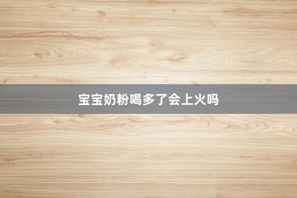 宝宝奶粉喝多了会上火吗
