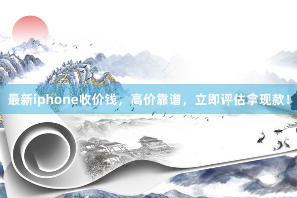 最新iphone收价钱，高价靠谱，立即评估拿现款！