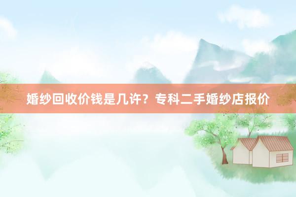 婚纱回收价钱是几许？专科二手婚纱店报价