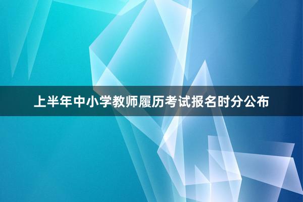 上半年中小学教师履历考试报名时分公布