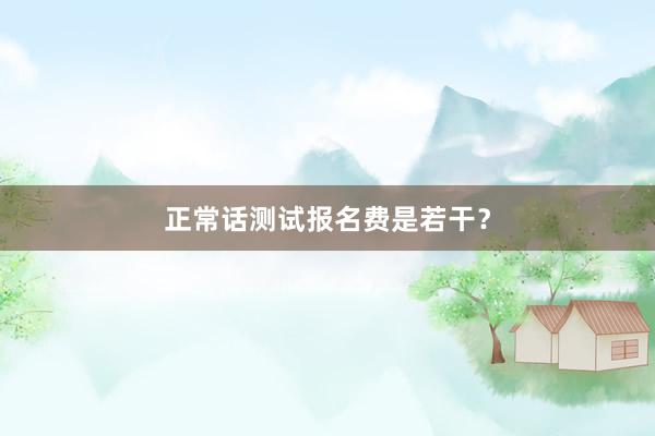 正常话测试报名费是若干？